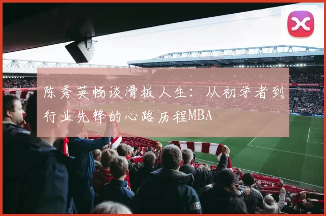 陈秀英畅谈滑板人生：从初学者到行业先锋的心路历程MBA