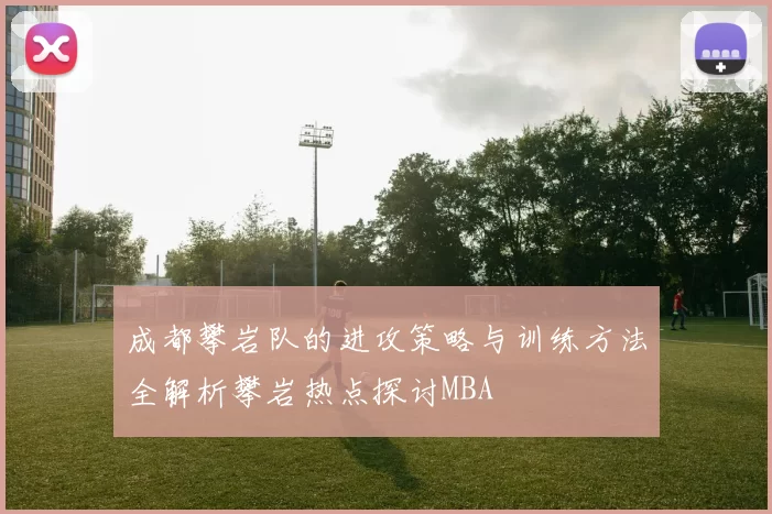 成都攀岩队的进攻策略与训练方法全解析攀岩热点探讨MBA