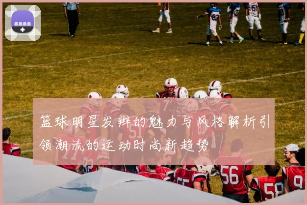 篮球明星发辫的魅力与风格解析引领潮流的运动时尚新趋势