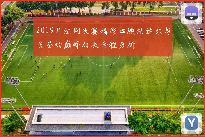 2019年法网决赛精彩回顾纳达尔与戈芬的巅峰对决全程分析