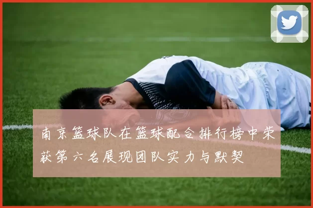 南京篮球队在篮球配合排行榜中荣获第六名展现团队实力与默契