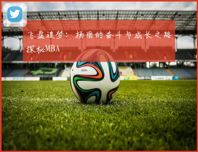 飞盘追梦：杨丽的奋斗与成长之路探秘MBA