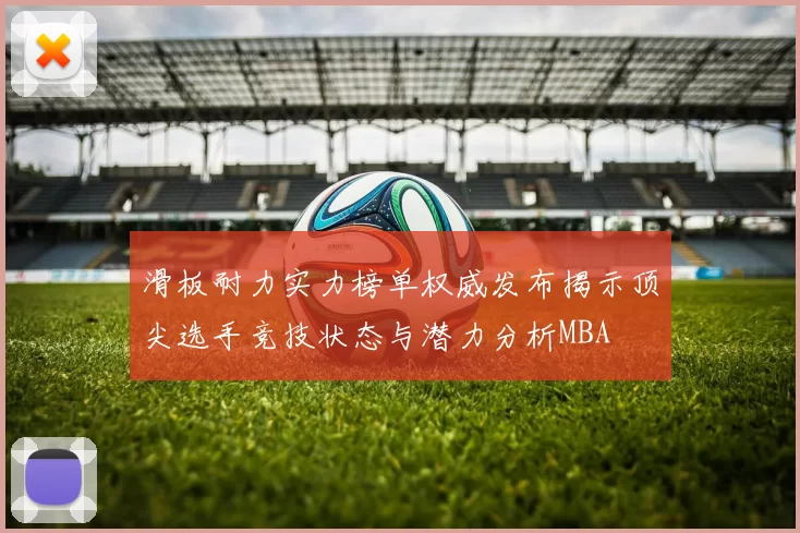 滑板耐力实力榜单权威发布揭示顶尖选手竞技状态与潜力分析MBA