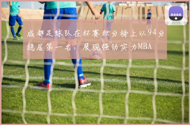 成都足球队在杯赛积分榜上以94分稳居第一名，展现强劲实力MBA