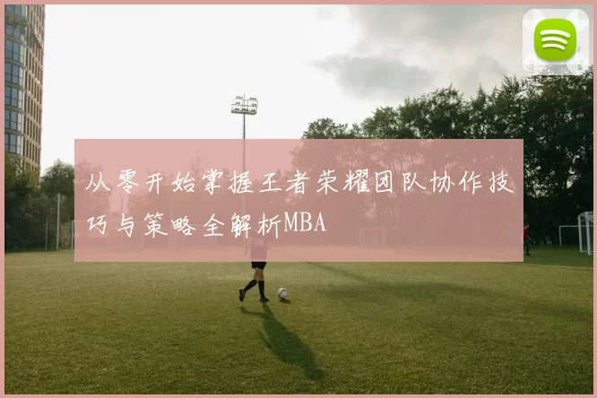 从零开始掌握王者荣耀团队协作技巧与策略全解析MBA