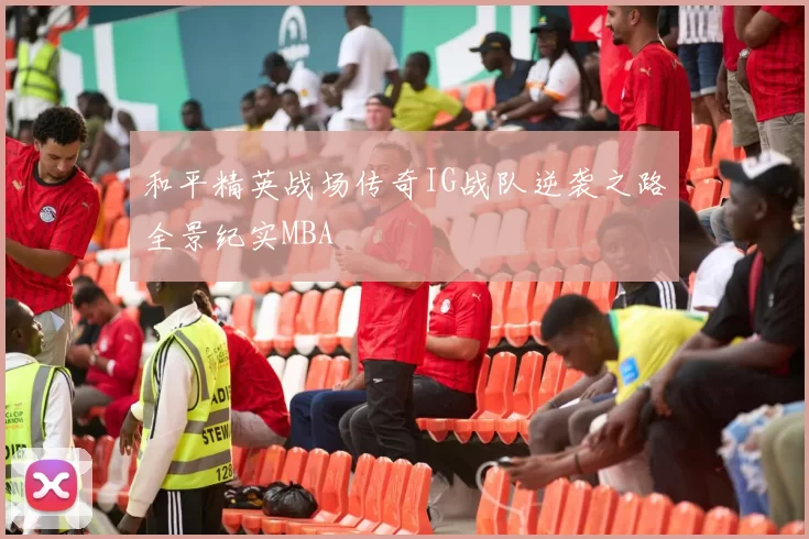 和平精英战场传奇IG战队逆袭之路全景纪实MBA