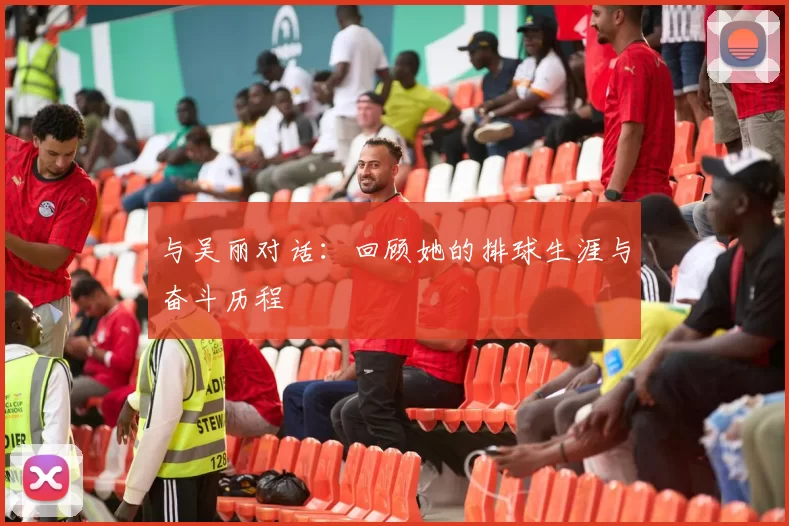 与吴丽对话：回顾她的排球生涯与奋斗历程