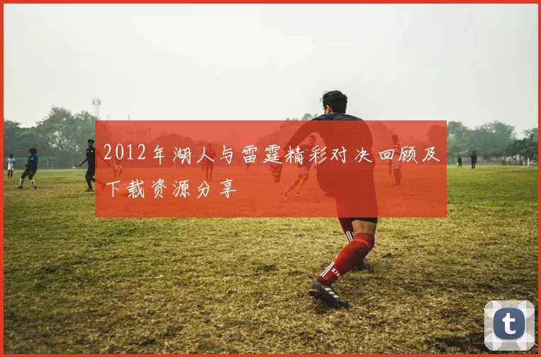 2012年湖人与雷霆精彩对决回顾及下载资源分享
