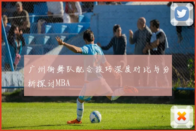 广州街舞队配合技巧深度对比与分析探讨MBA