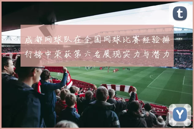 成都网球队在全国网球比赛经验排行榜中荣获第六名展现实力与潜力MBA