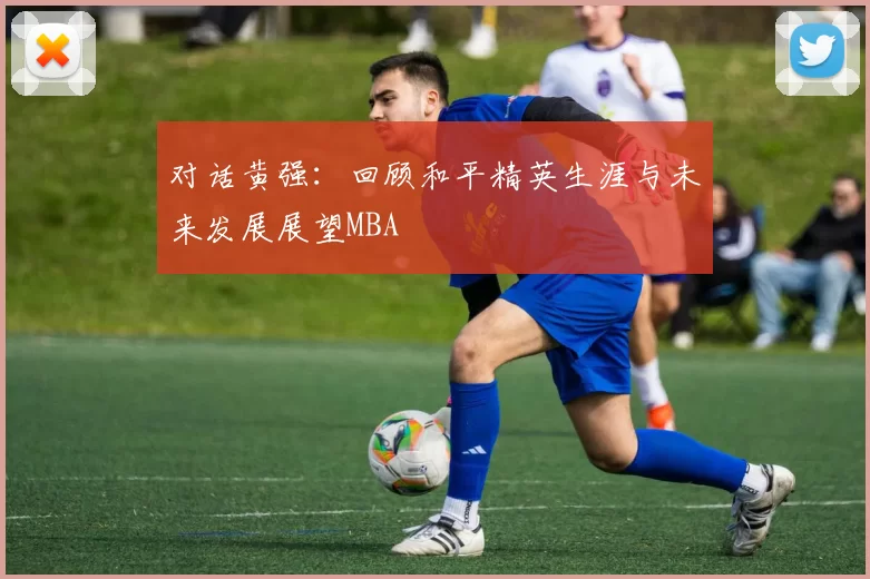 对话黄强：回顾和平精英生涯与未来发展展望MBA