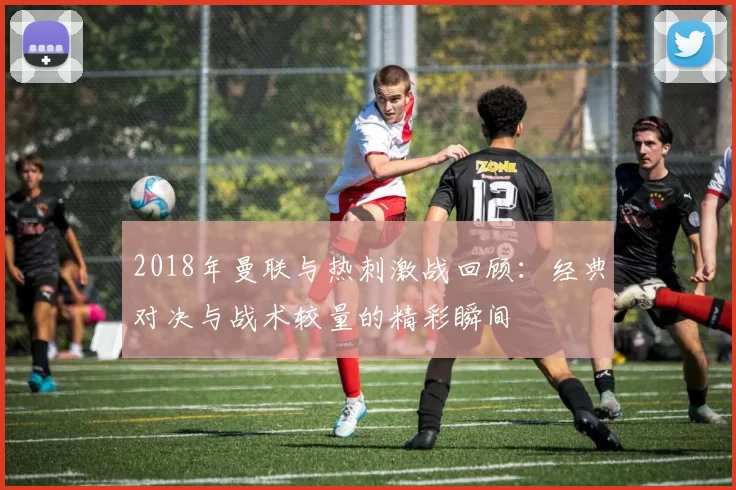 2018年曼联与热刺激战回顾：经典对决与战术较量的精彩瞬间
