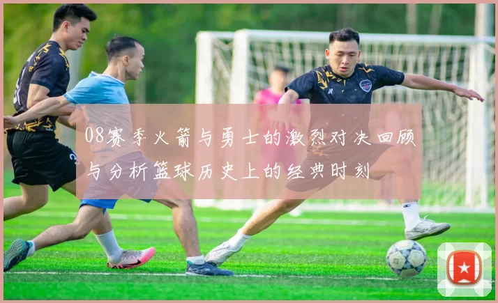 08赛季火箭与勇士的激烈对决回顾与分析篮球历史上的经典时刻