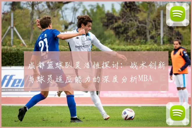成都篮球队灵活性探讨：战术创新与球员适应能力的深度分析MBA