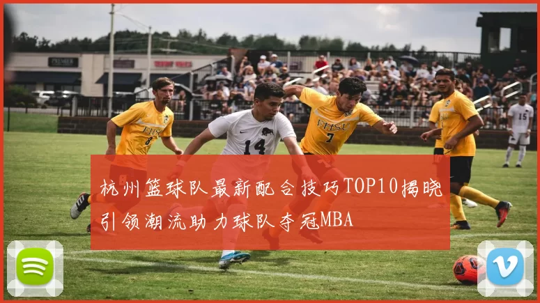 杭州篮球队最新配合技巧TOP10揭晓引领潮流助力球队夺冠MBA