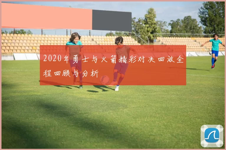 2020年勇士与火箭精彩对决回放全程回顾与分析