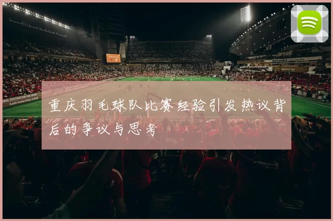 重庆羽毛球队比赛经验引发热议背后的争议与思考