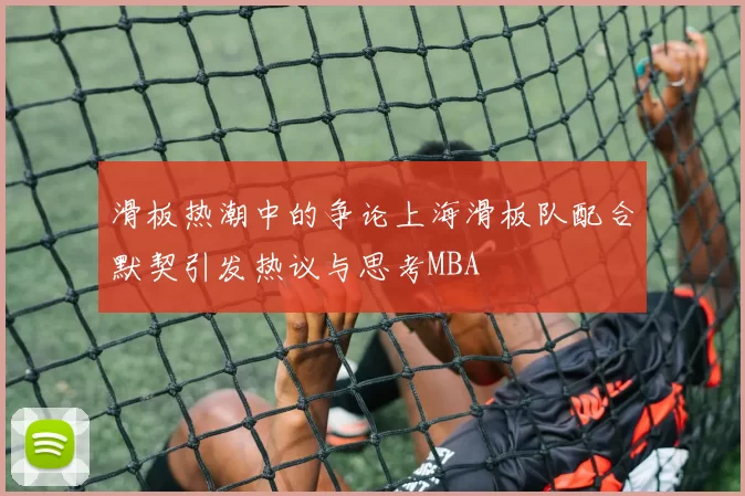 滑板热潮中的争论上海滑板队配合默契引发热议与思考MBA