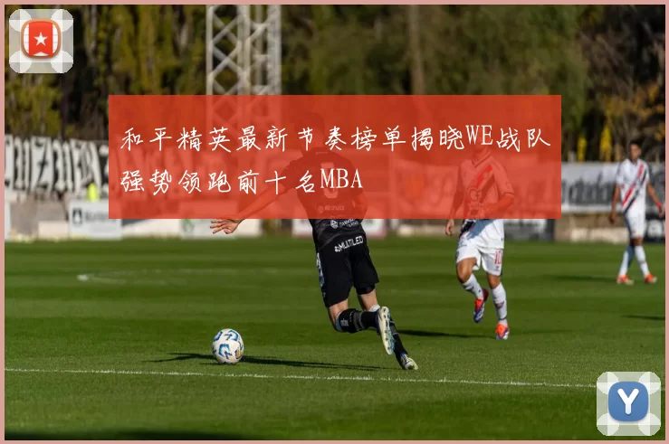 和平精英最新节奏榜单揭晓WE战队强势领跑前十名MBA