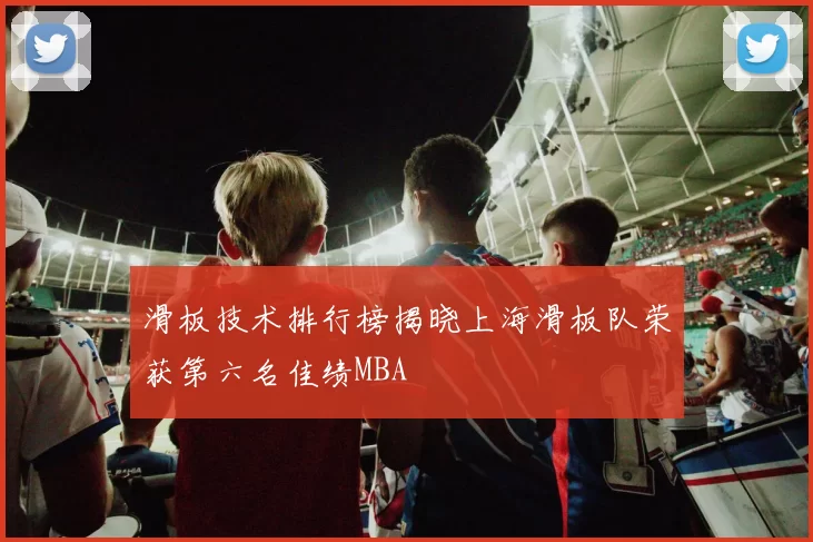 滑板技术排行榜揭晓上海滑板队荣获第六名佳绩MBA