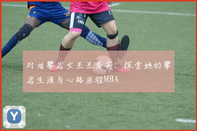 对话攀岩女王王秀英：探索她的攀岩生涯与心路历程MBA