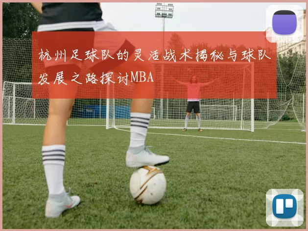 杭州足球队的灵活战术揭秘与球队发展之路探讨MBA