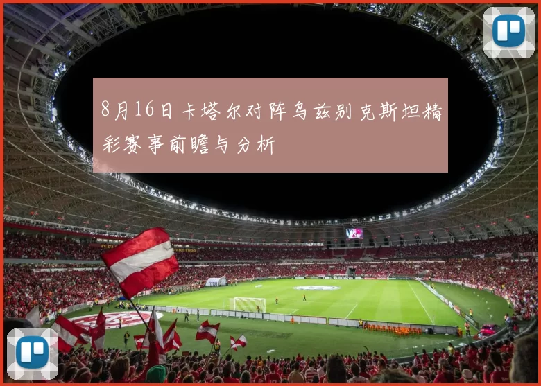 8月16日卡塔尔对阵乌兹别克斯坦精彩赛事前瞻与分析